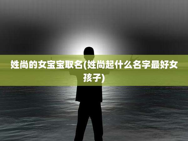 姓尚的女宝宝取名(姓尚起什么名字最好女孩子)