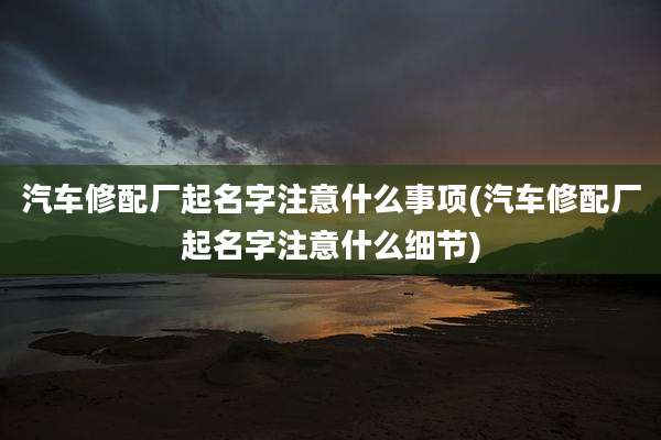 汽车修配厂起名字注意什么事项(汽车修配厂起名字注意什么细节)