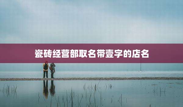 瓷砖经营部取名带壹字的店名