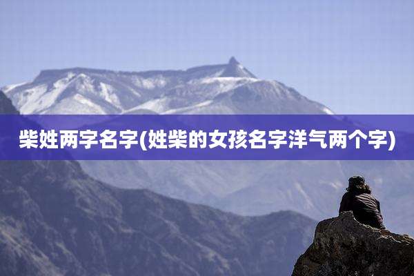 柴姓两字名字(姓柴的女孩名字洋气两个字)