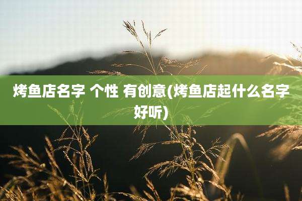 烤鱼店名字 个性 有创意(烤鱼店起什么名字好听)