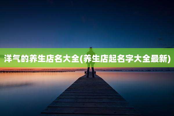 洋气的养生店名大全(养生店起名字大全最新)