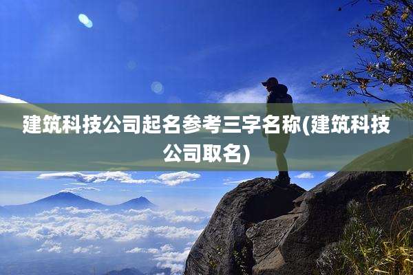 建筑科技公司起名参考三字名称(建筑科技公司取名)