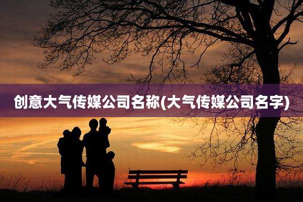 创意大气传媒公司名称(大气传媒公司名字)