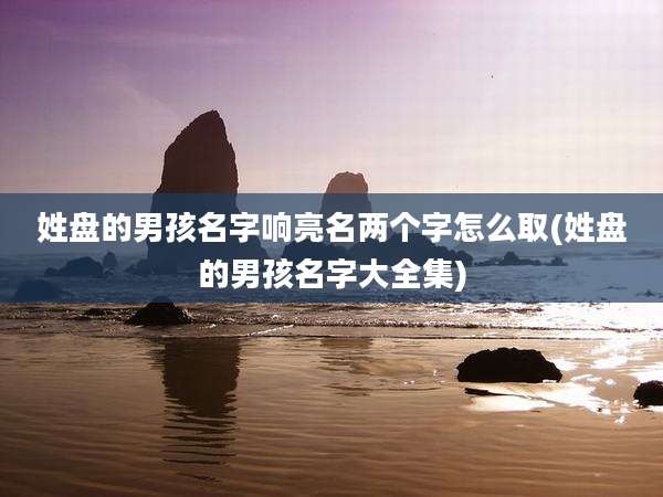姓盘的男孩名字响亮名两个字怎么取(姓盘的男孩名字大全集)