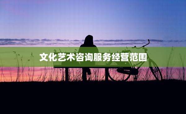 文化艺术咨询服务经营范围