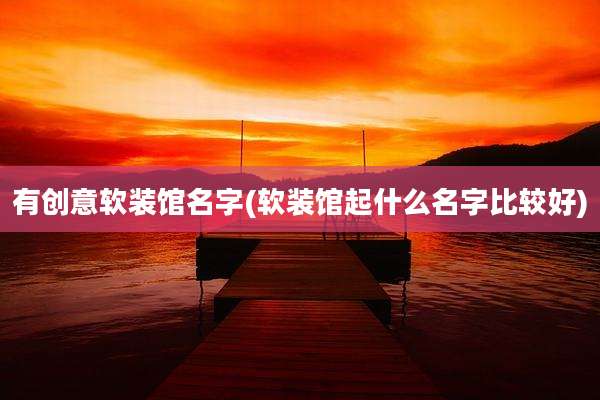 有创意软装馆名字(软装馆起什么名字比较好)
