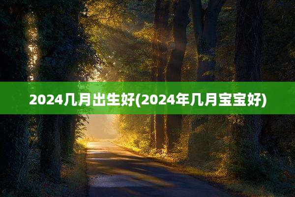2024几月出生好(2024年几月宝宝好)