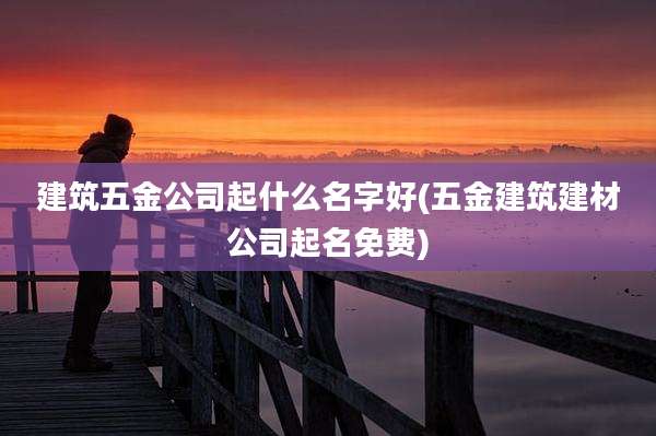 建筑五金公司起什么名字好(五金建筑建材公司起名免费)