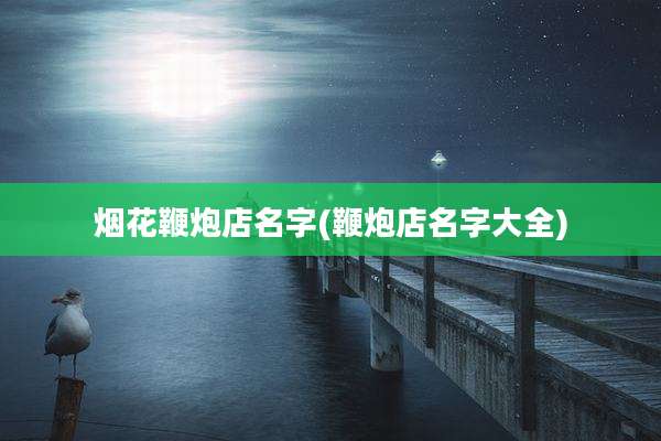 烟花鞭炮店名字(鞭炮店名字大全)