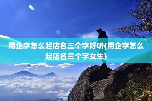用企字怎么起店名三个字好听(用企字怎么起店名三个字女生)