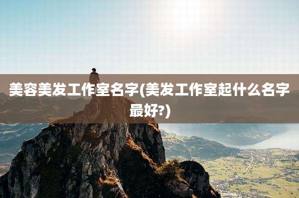 美容美发工作室名字(美发工作室起什么名字最好?)