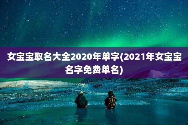 女宝宝取名大全2020年单字(2021年女宝宝名字免费单名)
