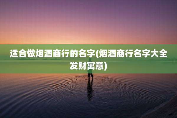适合做烟酒商行的名字(烟酒商行名字大全发财寓意)