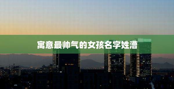 寓意最帅气的女孩名字姓漕