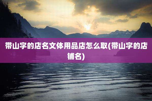 带山字的店名文体用品店怎么取(带山字的店铺名)