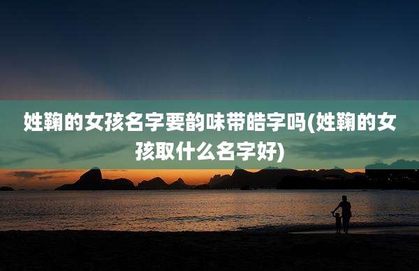 姓鞠的女孩名字要韵味带皓字吗(姓鞠的女孩取什么名字好)