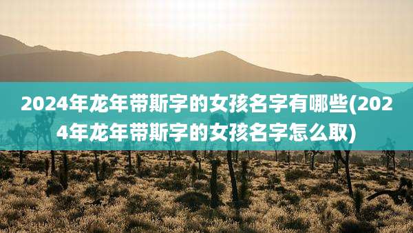 2024年龙年带斯字的女孩名字有哪些(2024年龙年带斯字的女孩名字怎么取)