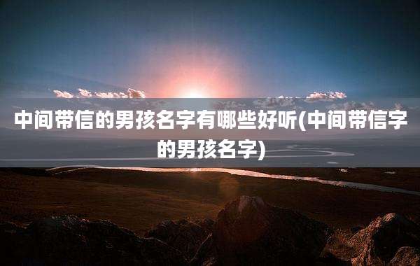 中间带信的男孩名字有哪些好听(中间带信字的男孩名字)