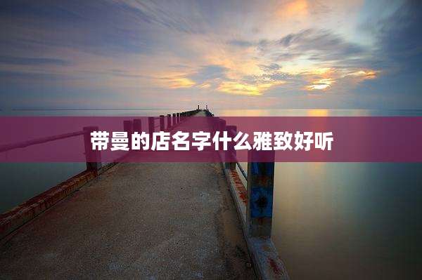 带曼的店名字什么雅致好听