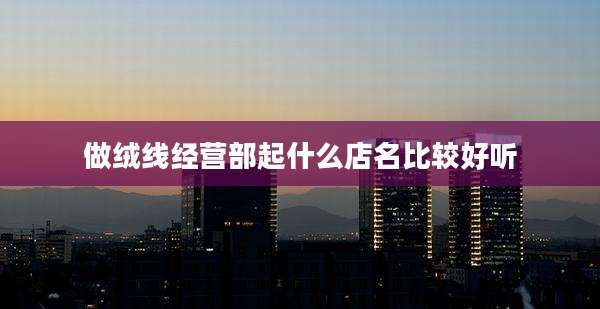做绒线经营部起什么店名比较好听