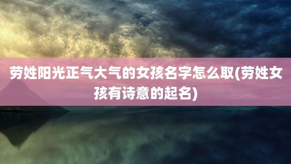 劳姓阳光正气大气的女孩名字怎么取(劳姓女孩有诗意的起名)