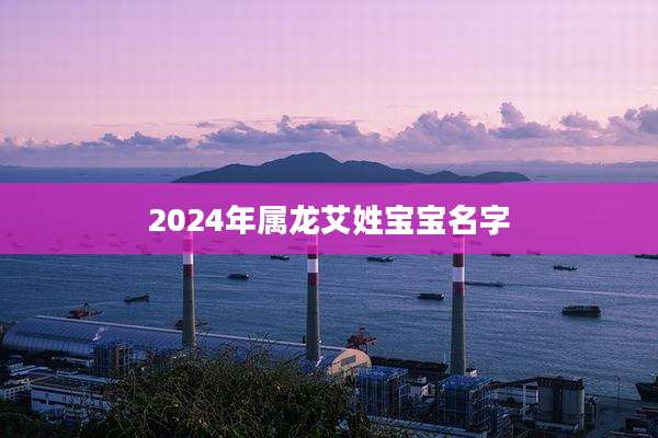 2024年属龙艾姓宝宝名字