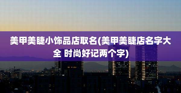 美甲美睫小饰品店取名(美甲美睫店名字大全 时尚好记两个字)