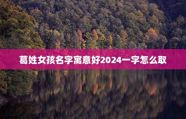 葛姓女孩名字寓意好2024一字怎么取