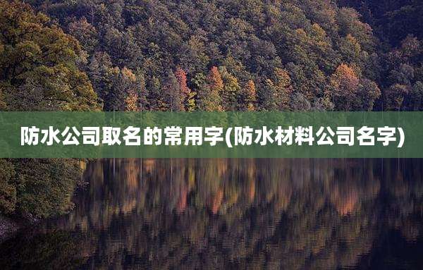 防水公司取名的常用字(防水材料公司名字)