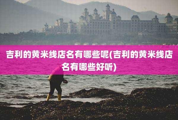 吉利的黄米线店名有哪些呢(吉利的黄米线店名有哪些好听)