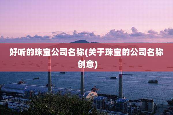 好听的珠宝公司名称(关于珠宝的公司名称 创意)