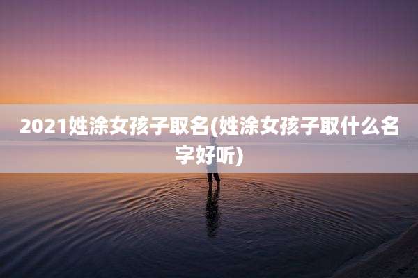 2021姓涂女孩子取名(姓涂女孩子取什么名字好听)