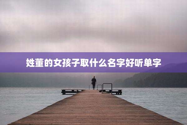 姓董的女孩子取什么名字好听单字