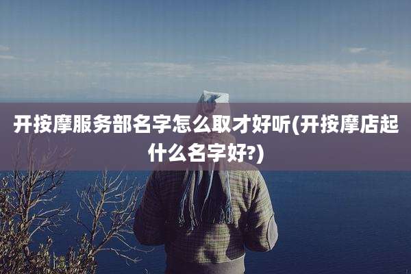 开按摩服务部名字怎么取才好听(开按摩店起什么名字好?)