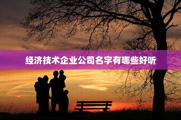 经济技术企业公司名字有哪些好听