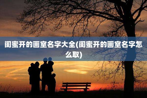 闺蜜开的画室名字大全(闺蜜开的画室名字怎么取)