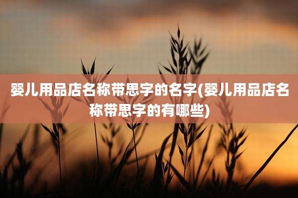 婴儿用品店名称带思字的名字(婴儿用品店名称带思字的有哪些)