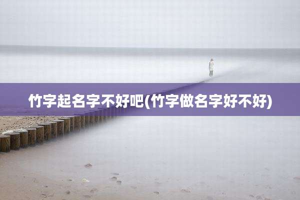 竹字起名字不好吧(竹字做名字好不好)