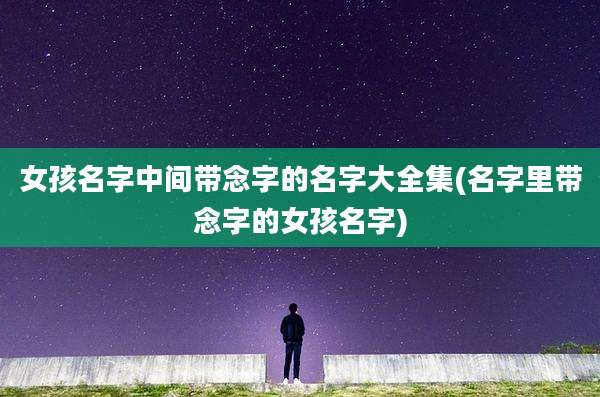 女孩名字中间带念字的名字大全集(名字里带念字的女孩名字)