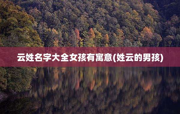 云姓名字大全女孩有寓意(姓云的男孩)