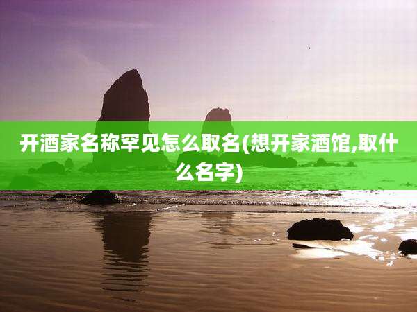 开酒家名称罕见怎么取名(想开家酒馆,取什么名字)