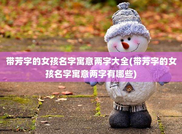 带芳字的女孩名字寓意两字大全(带芳字的女孩名字寓意两字有哪些)