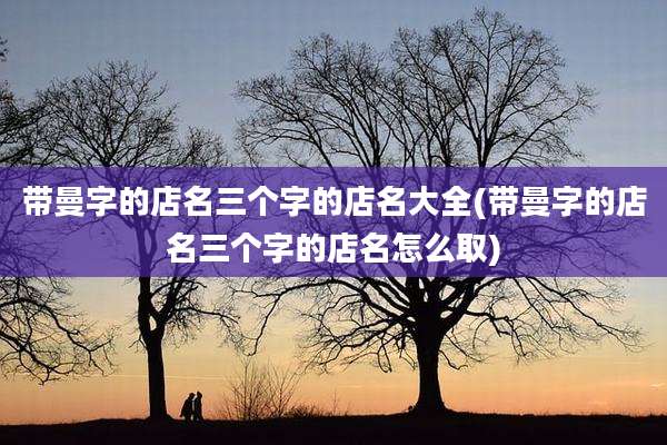 带曼字的店名三个字的店名大全(带曼字的店名三个字的店名怎么取)