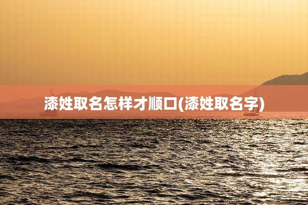 漆姓取名怎样才顺口(漆姓取名字)