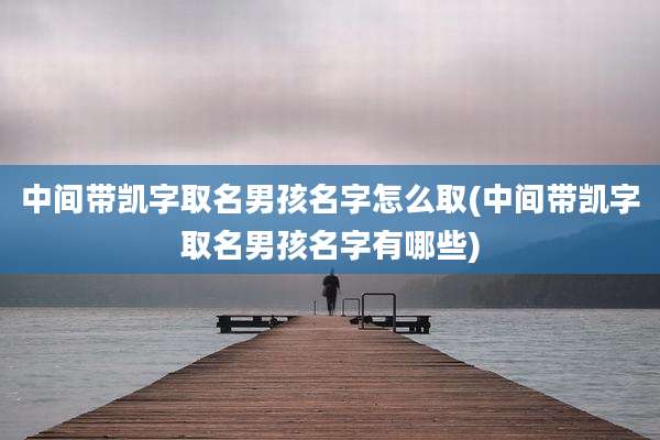 中间带凯字取名男孩名字怎么取(中间带凯字取名男孩名字有哪些)