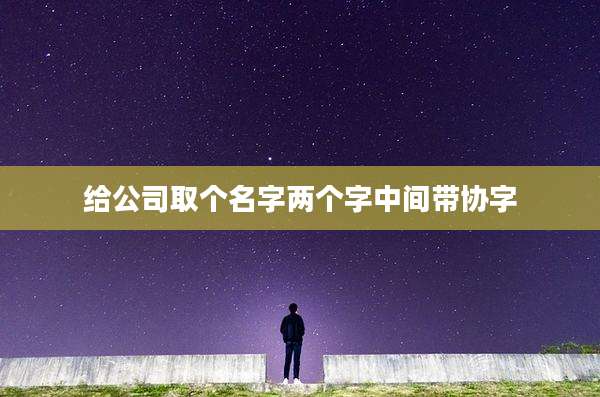 给公司取个名字两个字中间带协字