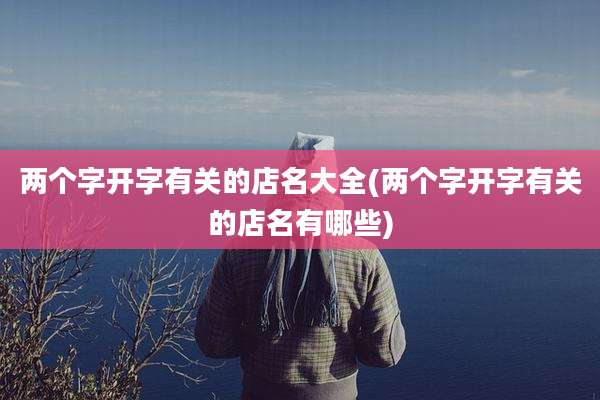 两个字开字有关的店名大全(两个字开字有关的店名有哪些)