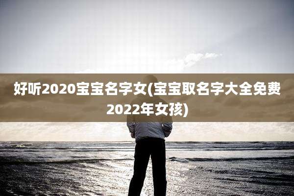好听2020宝宝名字女(宝宝取名字大全免费2022年女孩)