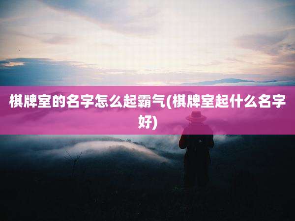 棋牌室的名字怎么起霸气(棋牌室起什么名字好)